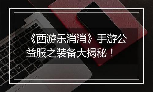 《西游乐消消》手游公益服之装备大揭秘！