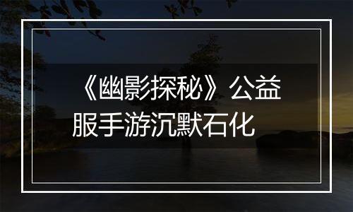 《幽影探秘》公益服手游沉默石化