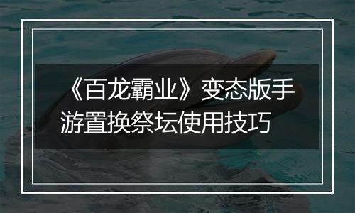 《百龙霸业》变态版手游置换祭坛使用技巧