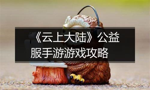 《云上大陆》公益服手游游戏攻略