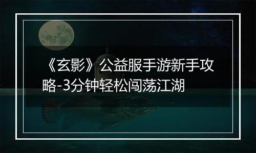 《玄影》公益服手游新手攻略-3分钟轻松闯荡江湖