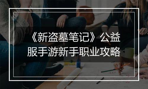 《新盗墓笔记》公益服手游新手职业攻略