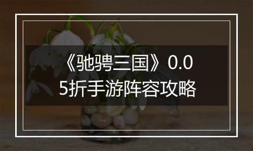 《驰骋三国》0.05折手游阵容攻略