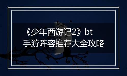 《少年西游记2》bt手游阵容推荐大全攻略