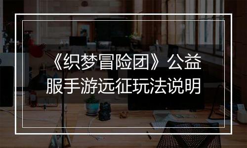 《织梦冒险团》公益服手游远征玩法说明