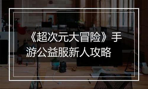 《超次元大冒险》手游公益服新人攻略