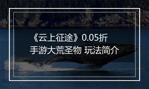 《云上征途》0.05折手游大荒圣物 玩法简介