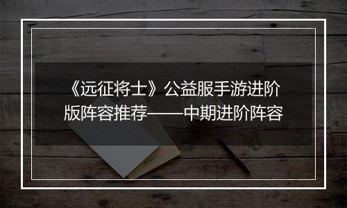 《远征将士》公益服手游进阶版阵容推荐——中期进阶阵容