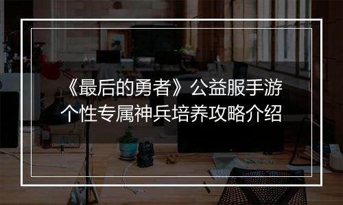 《最后的勇者》公益服手游个性专属神兵培养攻略介绍