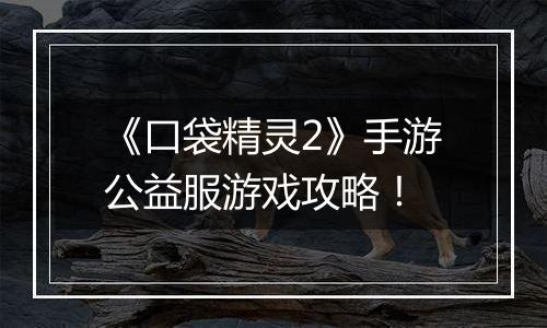 《口袋精灵2》手游公益服游戏攻略！