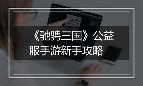 《驰骋三国》公益服手游新手攻略
