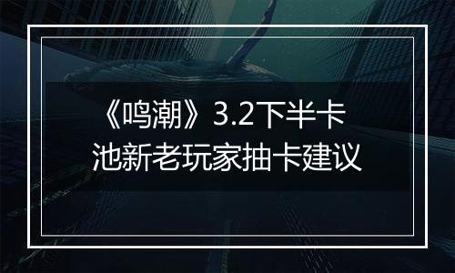 《鸣潮》3.2下半卡池新老玩家抽卡建议