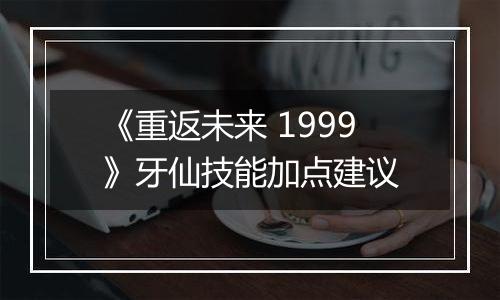 《重返未来 1999》牙仙技能加点建议