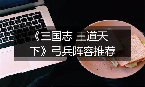 《三国志 王道天下》弓兵阵容推荐