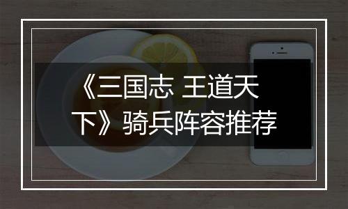 《三国志 王道天下》骑兵阵容推荐