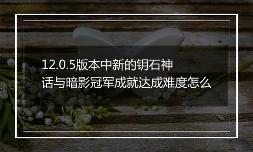 12.0.5版本中新的钥石神话与暗影冠军成就达成难度怎么
