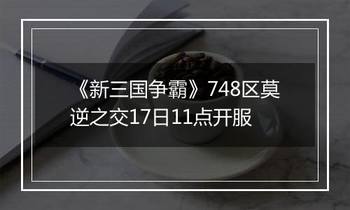 《新三国争霸》748区莫逆之交17日11点开服