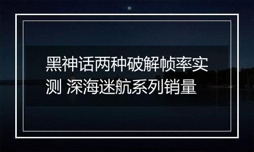 黑神话两种破解帧率实测 深海迷航系列销量