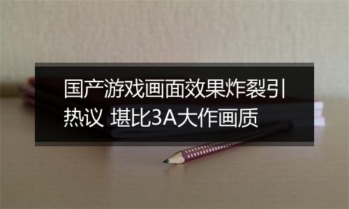 国产游戏画面效果炸裂引热议 堪比3A大作画质