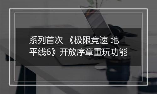 系列首次 《极限竞速 地平线6》开放序章重玩功能
