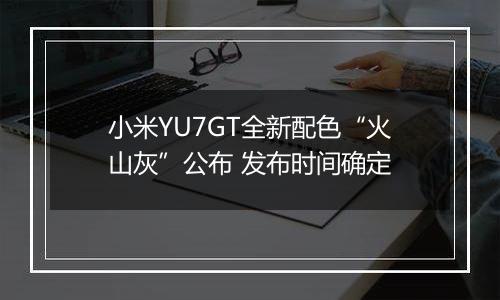 小米YU7GT全新配色“火山灰”公布 发布时间确定