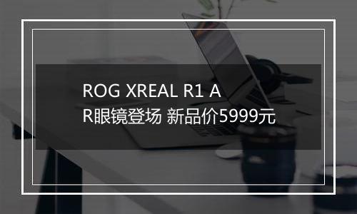 ROG XREAL R1 AR眼镜登场 新品价5999元