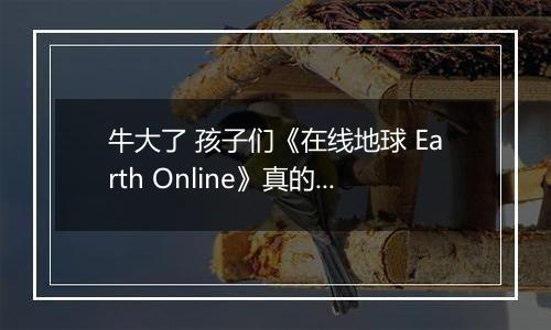 牛大了 孩子们《在线地球 Earth Online》真的上线Steam了