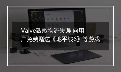 Valve致歉物流失误 向用户免费赠送《地平线6》等游戏