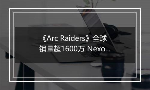 《Arc Raiders》全球销量超1600万 Nexon创收破纪录