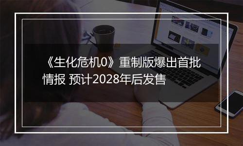 《生化危机0》重制版爆出首批情报 预计2028年后发售