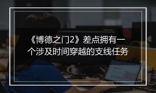 《博德之门2》差点拥有一个涉及时间穿越的支线任务