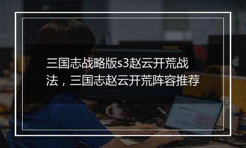 三国志战略版s3赵云开荒战法，三国志赵云开荒阵容推荐
