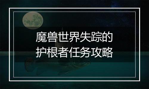 魔兽世界失踪的护根者任务攻略