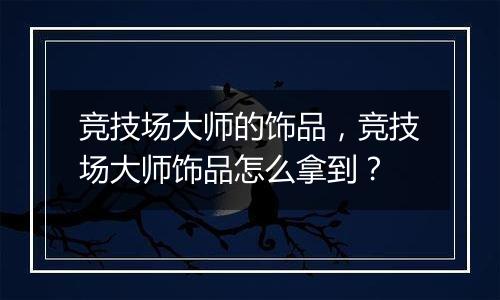 竞技场大师的饰品，竞技场大师饰品怎么拿到？