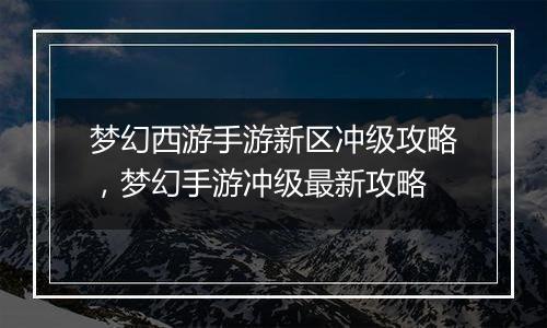 梦幻西游手游新区冲级攻略，梦幻手游冲级最新攻略
