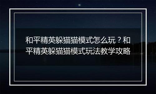 和平精英躲猫猫模式怎么玩？和平精英躲猫猫模式玩法教学攻略