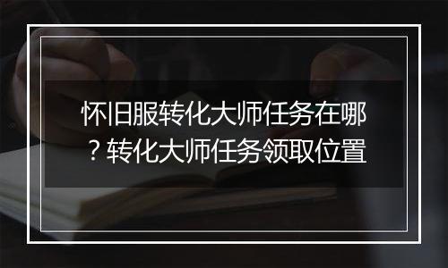 怀旧服转化大师任务在哪？转化大师任务领取位置