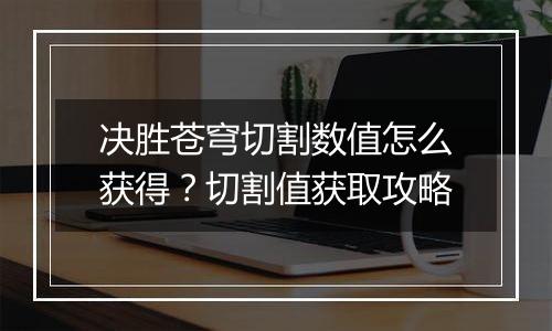 决胜苍穹切割数值怎么获得？切割值获取攻略