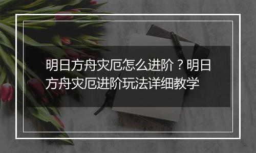 明日方舟灾厄怎么进阶？明日方舟灾厄进阶玩法详细教学