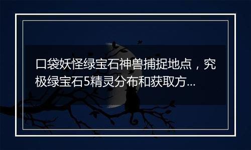 口袋妖怪绿宝石神兽捕捉地点，究极绿宝石5精灵分布和获取方法