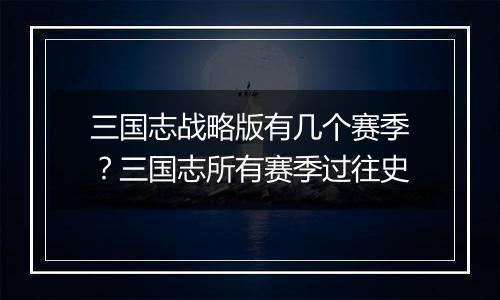 三国志战略版有几个赛季？三国志所有赛季过往史