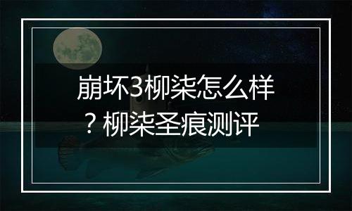 崩坏3柳柒怎么样？柳柒圣痕测评