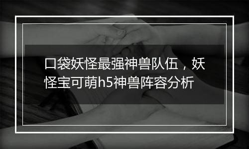 口袋妖怪最强神兽队伍，妖怪宝可萌h5神兽阵容分析