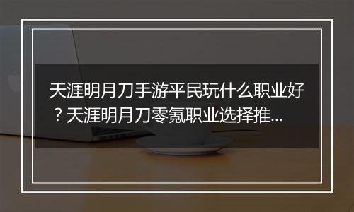 天涯明月刀手游平民玩什么职业好？天涯明月刀零氪职业选择推荐