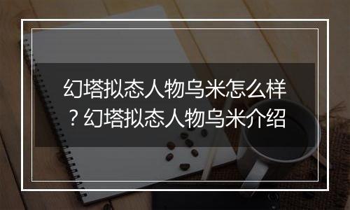 幻塔拟态人物乌米怎么样？幻塔拟态人物乌米介绍