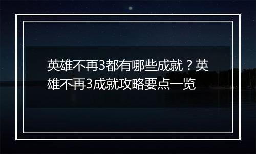 英雄不再3都有哪些成就？英雄不再3成就攻略要点一览