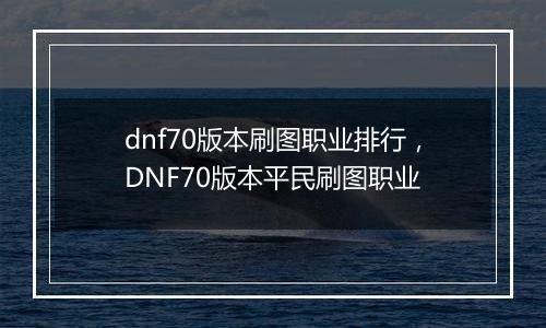 dnf70版本刷图职业排行，DNF70版本平民刷图职业