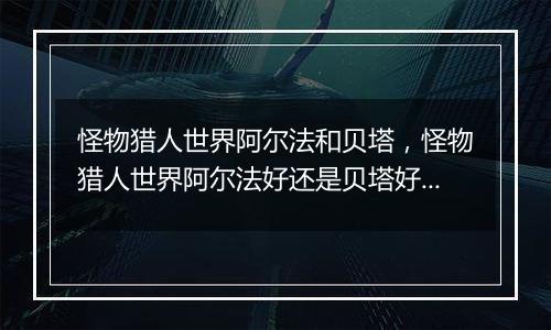 怪物猎人世界阿尔法和贝塔，怪物猎人世界阿尔法好还是贝塔好？