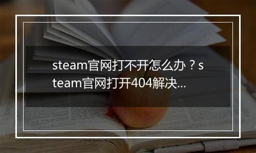steam官网打不开怎么办？steam官网打开404解决办法
