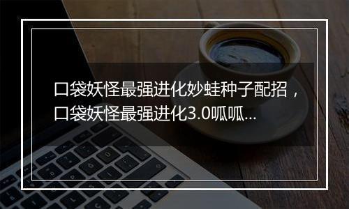 口袋妖怪最强进化妙蛙种子配招，口袋妖怪最强进化3.0呱呱泡蛙在哪抓？